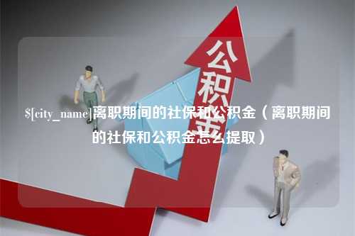 珠海离职期间的社保和公积金（离职期间的社保和公积金怎么提取）