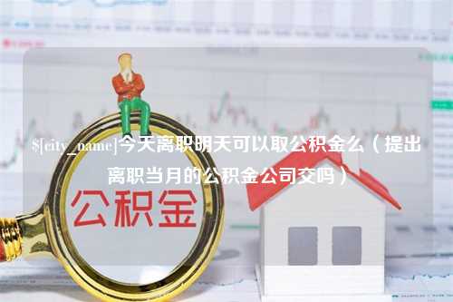 珠海今天离职明天可以取公积金么（提出离职当月的公积金公司交吗）