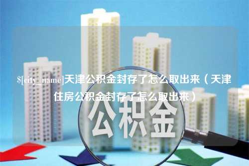 珠海天津公积金封存了怎么取出来（天津住房公积金封存了怎么取出来）