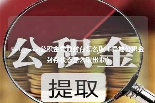 珠海公积金异地封存怎么取（异地公积金封存状态怎么取出来）