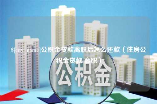 珠海公积金贷款离职后怎么还款（住房公积金贷款 离职）