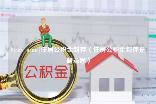 珠海住房公积金封存（住房公积金封存是啥意思）