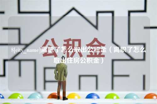 珠海离职了怎么取出公积金（离职了怎么取出住房公积金）